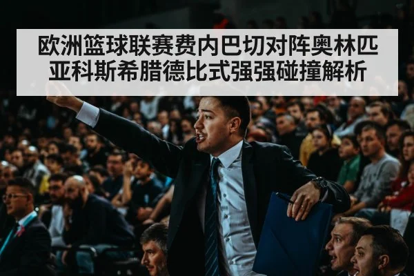 欧洲篮球联赛费内巴切对阵奥林匹亚科斯希腊德比式强强碰撞解析