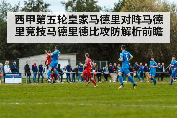 西甲第五轮皇家马德里对阵马德里竞技马德里德比攻防解析前瞻