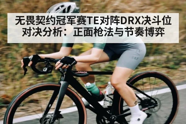 无畏契约冠军赛TE对阵DRX决斗位对决分析：正面枪法与节奏博弈