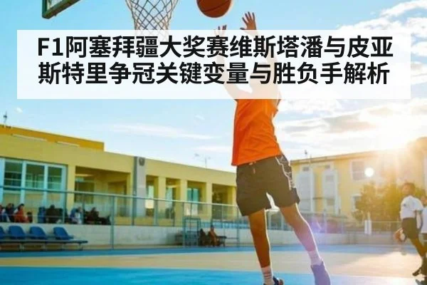 F1阿塞拜疆大奖赛维斯塔潘与皮亚斯特里争冠关键变量与胜负手解析 - KAIYUN SPORTS